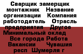 Сварщик-замерщик-монтажник › Название организации ­ Компания-работодатель › Отрасль предприятия ­ Другое › Минимальный оклад ­ 1 - Все города Работа » Вакансии   . Чувашия респ.,Шумерля г.